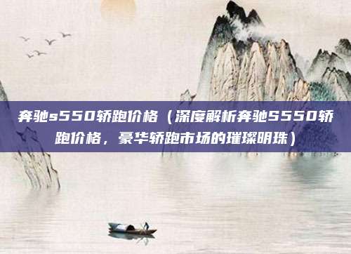奔驰s550轿跑价格(深度解析奔驰S550轿跑价格,豪华轿跑市场的璀璨明珠)