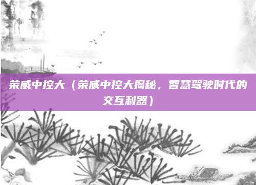 荣威中控大(荣威中控大揭秘,智慧驾驶时代的交互利器)