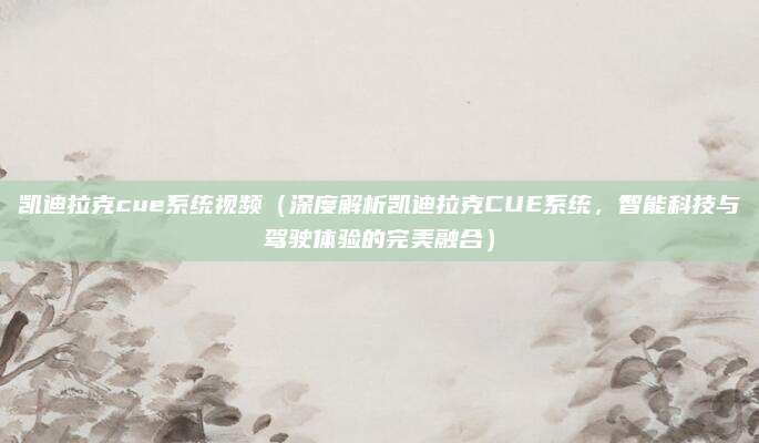 凯迪拉克cue系统视频(深度解析凯迪拉克CUE系统,智能科技与驾驶体验的完美融合)