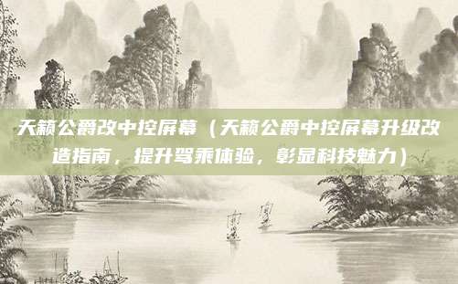 天籁公爵改中控屏幕(天籁公爵中控屏幕升级改造指南,提升驾乘体验,彰显科技魅力)