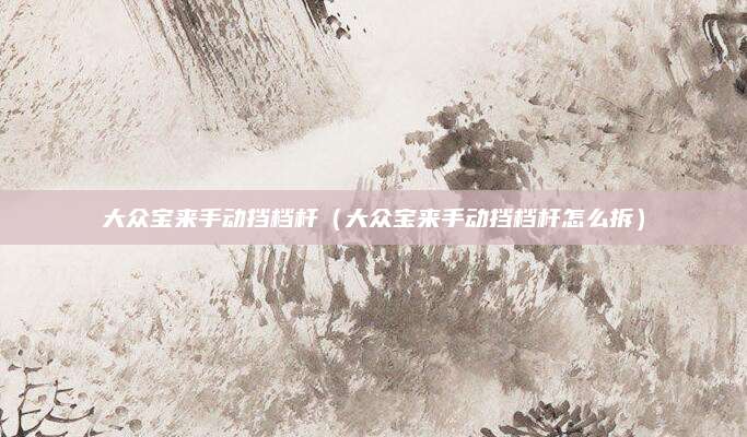 大众宝来手动挡档杆(大众宝来手动挡档杆怎么拆)