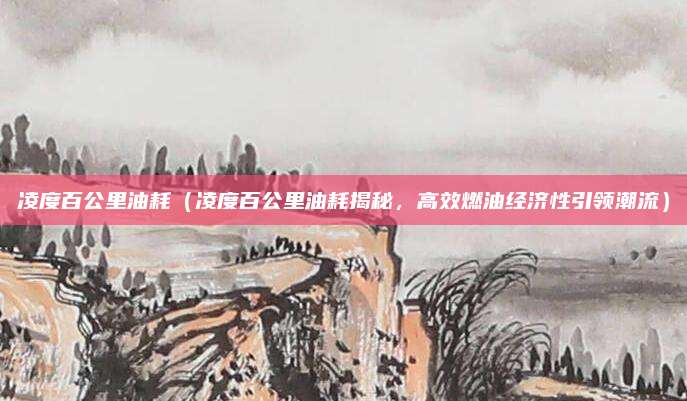 凌度百公里油耗（凌度百公里油耗揭秘，高效燃油经济性引领潮流）