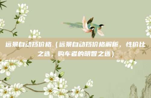 远景自动挡价格(远景自动挡价格解析,性价比之选,购车者的明智之选)