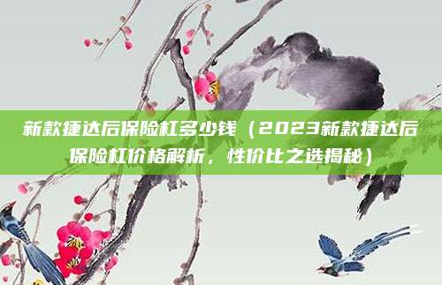 新款捷达后保险杠多少钱（2023新款捷达后保险杠价格解析，性价比之选揭秘）