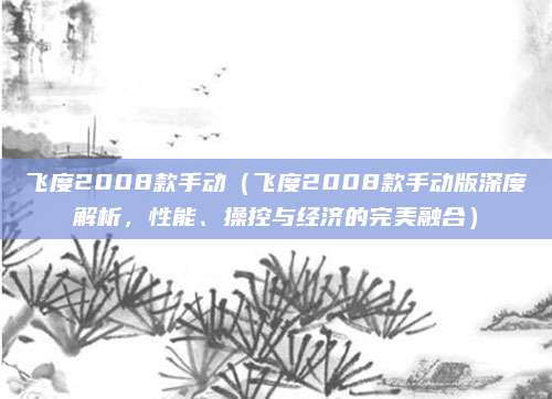 飞度2008款手动(飞度2008款手动版深度解析,性能、操控与经济的完美融合)