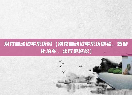 别克自动泊车系统吗（别克自动泊车系统体验，智能化泊车，出行更轻松）