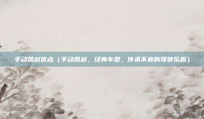 手动凯越优点(手动凯越,经典车型,传承不衰的驾驶乐趣)