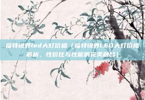 福特锐界led大灯价格(福特锐界LED大灯价格解析,性价比与性能的完美融合)