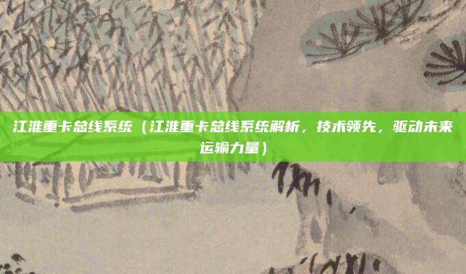 江淮重卡总线系统(江淮重卡总线系统解析,技术领先,驱动未来运输力量)