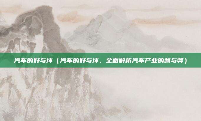 汽车的好与坏(汽车的好与坏,全面解析汽车产业的利与弊)