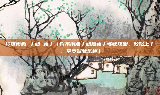 铃木雨燕 手动 新手(铃木雨燕手动挡新手驾驶攻略,轻松上手,享受驾驶乐趣)