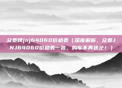 众泰牌jnj64060价格表(深度解析,众泰JNJ64060价格表一览,购车不再迷茫!)