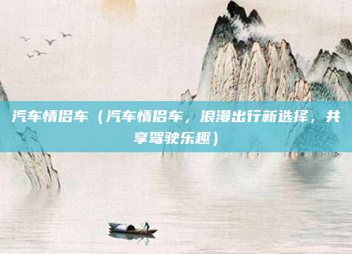 汽车情侣车(汽车情侣车,浪漫出行新选择,共享驾驶乐趣)