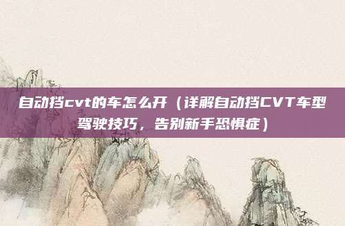 自动挡cvt的车怎么开(详解自动挡CVT车型驾驶技巧,告别新手恐惧症)