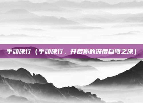 手动旅行(手动旅行,开启你的深度自驾之旅)