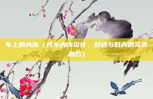 车上的内饰(汽车内饰设计,舒适与时尚的完美融合)