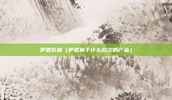 伊思价格(伊思属于什么档次的产品)