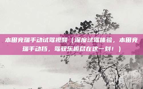 本田竞瑞手动试驾视频(深度试驾体验,本田竞瑞手动挡,驾驭乐趣尽在这一刻!)