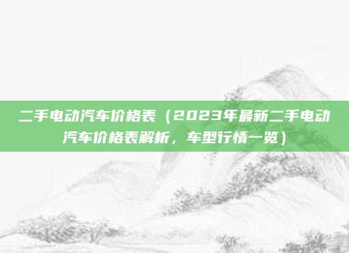 二手电动汽车价格表(2023年最新二手电动汽车价格表解析,车型行情一览)
