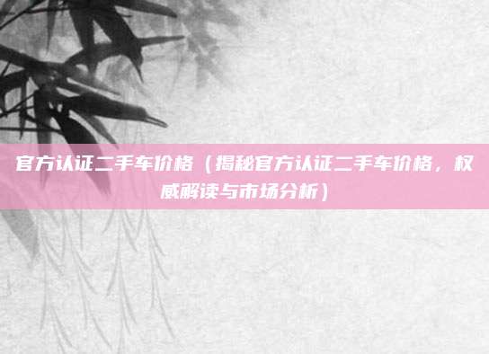 官方认证二手车价格(揭秘官方认证二手车价格,权威解读与市场分析)