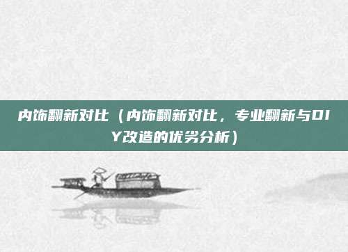 内饰翻新对比（内饰翻新对比，专业翻新与DIY改造的优劣分析）