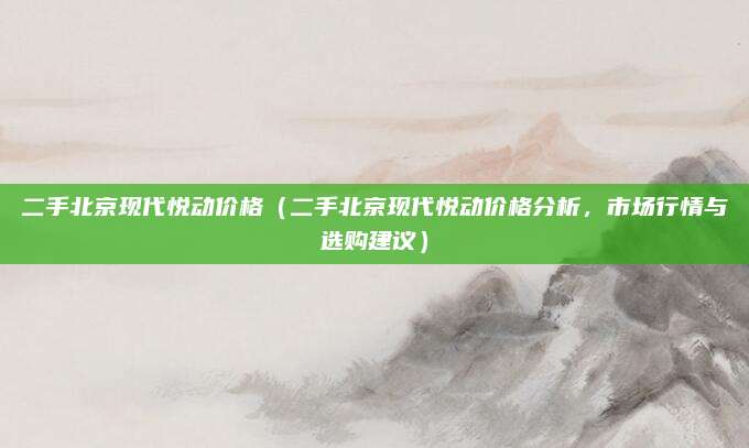 二手北京现代悦动价格(二手北京现代悦动价格分析,市场行情与选购建议)