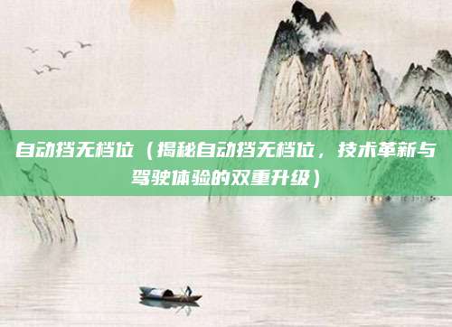 自动挡无档位(揭秘自动挡无档位,技术革新与驾驶体验的双重升级)