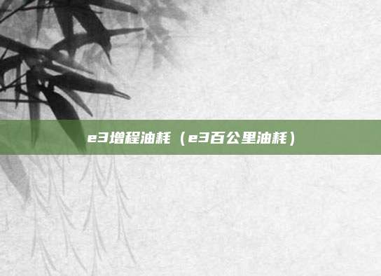 e3增程油耗(e3百公里油耗)