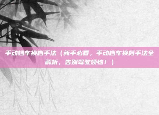 手动档车换档手法(新手必看,手动档车换档手法全解析,告别驾驶烦恼!)