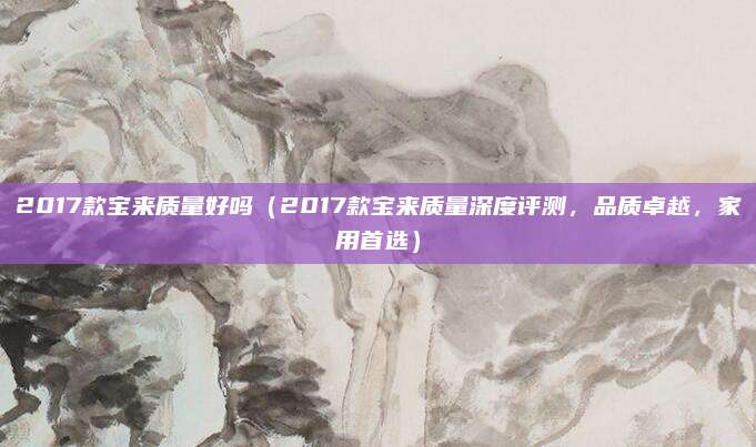 2017款宝来质量好吗(2017款宝来质量深度评测,品质卓越,家用首选)