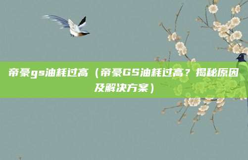 帝豪gs油耗过高（帝豪GS油耗过高？揭秘原因及解决方案）