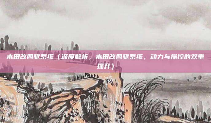 本田改四驱系统(深度解析,本田改四驱系统,动力与操控的双重提升)
