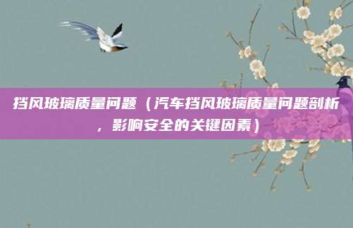挡风玻璃质量问题(汽车挡风玻璃质量问题剖析,影响安全的关键因素)