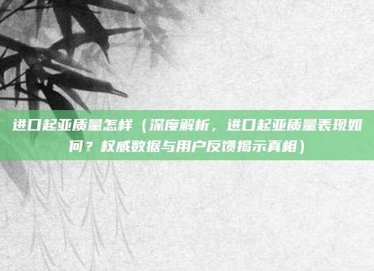 进口起亚质量怎样(深度解析,进口起亚质量表现如何?权威数据与用户反馈揭示真相)