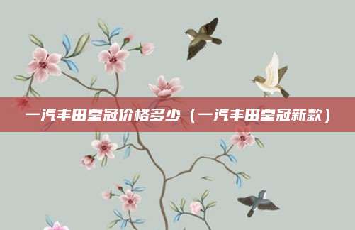 一汽丰田皇冠价格多少(一汽丰田皇冠新款)