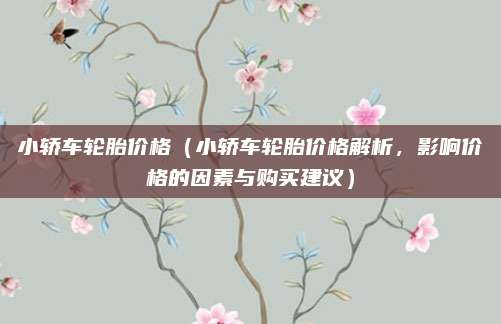 小轿车轮胎价格(小轿车轮胎价格解析,影响价格的因素与购买建议)