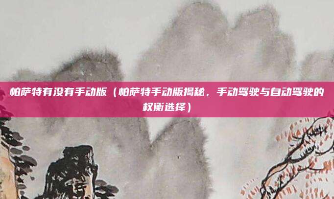 帕萨特有没有手动版(帕萨特手动版揭秘,手动驾驶与自动驾驶的权衡选择)