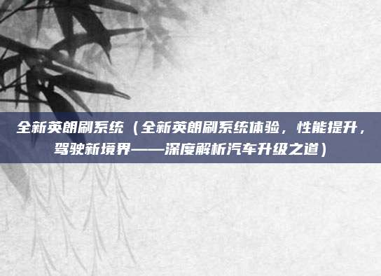 全新英朗刷系统(全新英朗刷系统体验,性能提升,驾驶新境界——深度解析汽车升级之道)