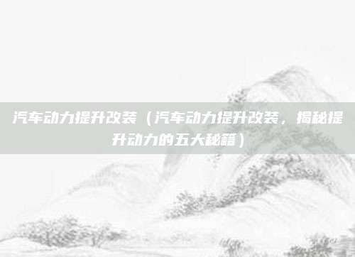汽车动力提升改装(汽车动力提升改装,揭秘提升动力的五大秘籍)