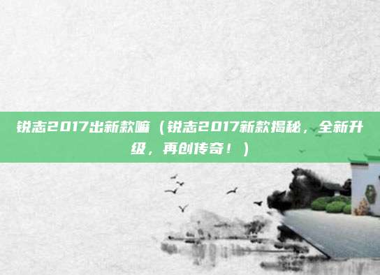 锐志2017出新款嘛(锐志2017新款揭秘,全新升级,再创传奇!)