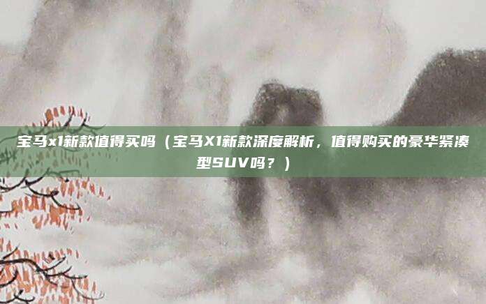 宝马x1新款值得买吗(宝马X1新款深度解析,值得购买的豪华紧凑型SUV吗?)