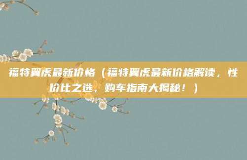 福特翼虎最新价格（福特翼虎最新价格解读，性价比之选，购车指南大揭秘！）
