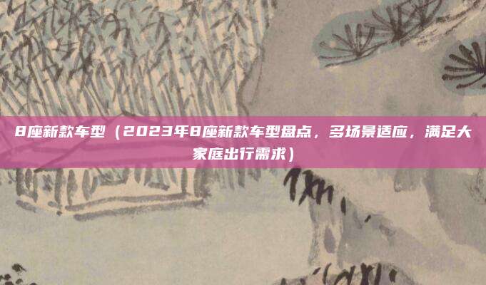 8座新款车型(2023年8座新款车型盘点,多场景适应,满足大家庭出行需求)