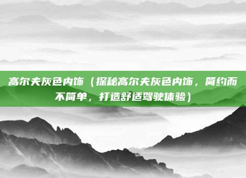 高尔夫灰色内饰(探秘高尔夫灰色内饰,简约而不简单,打造舒适驾驶体验)