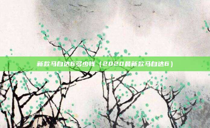 新款马自达6多少钱(2020最新款马自达6)