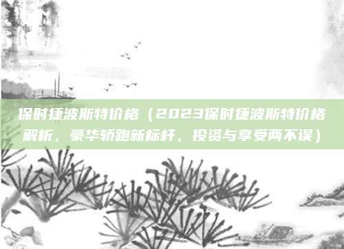 保时捷波斯特价格(2023保时捷波斯特价格解析,豪华轿跑新标杆,投资与享受两不误)