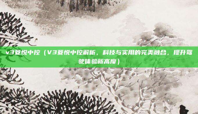 v3菱悦中控(V3菱悦中控解析,科技与实用的完美融合,提升驾驶体验新高度)