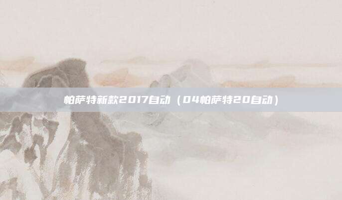 帕萨特新款2017自动(04帕萨特20自动)