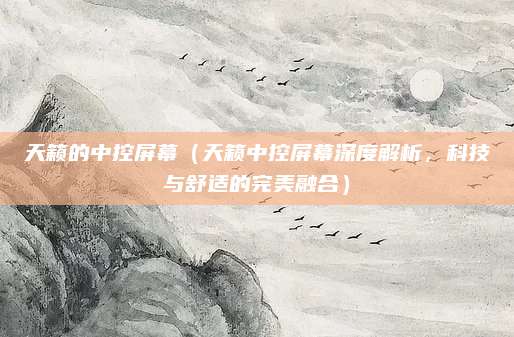 天籁的中控屏幕（天籁中控屏幕深度解析，科技与舒适的完美融合）