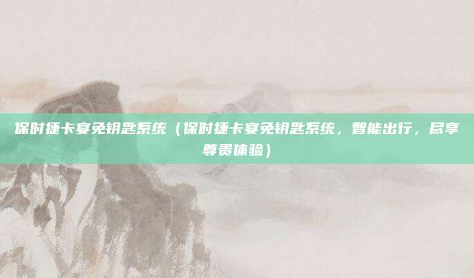 保时捷卡宴免钥匙系统(保时捷卡宴免钥匙系统,智能出行,尽享尊贵体验)